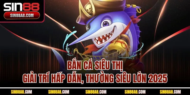 ban-ca-sieu-thi-giai-tri-hap-dan-thuong-sieu-lon-2025